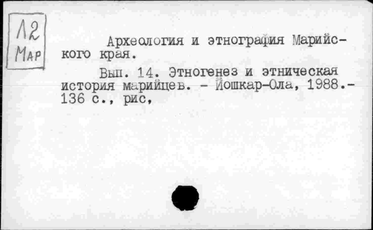 ﻿Археология и этнография Марийского края.
Выл. 14. Этногенез и этническая история марийцев. - Йошкар-Ола, 1988.-136 с., рис,